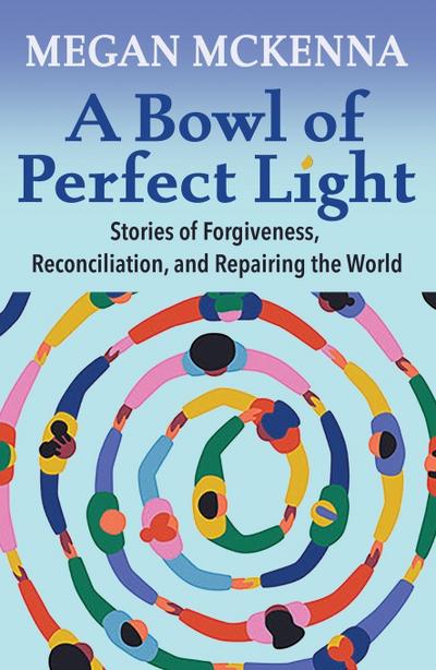 A Bowl of Perfect Light: Stories of Forgiveness, Reconciliation and Repairing the World