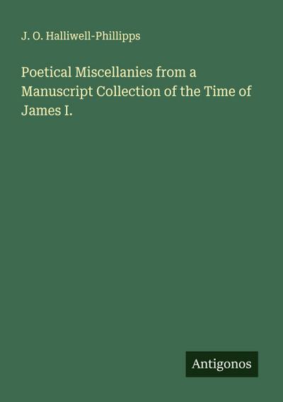 Poetical Miscellanies from a Manuscript Collection of the Time of James I.