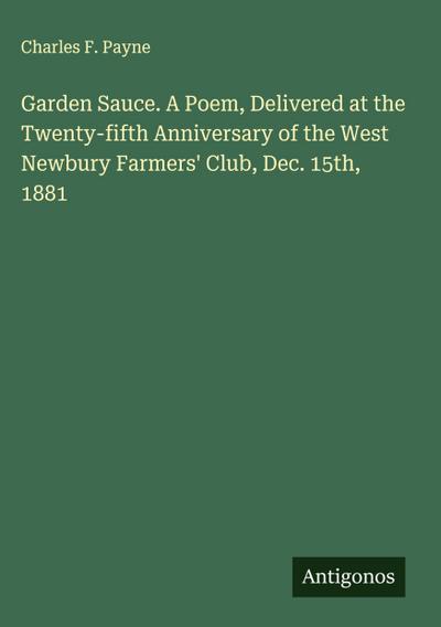 Garden Sauce. A Poem, Delivered at the Twenty-fifth Anniversary of the West Newbury Farmers’ Club, Dec. 15th, 1881