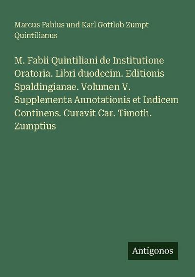 M. Fabii Quintiliani de Institutione Oratoria. Libri duodecim. Editionis Spaldingianae. Volumen V. Supplementa Annotationis et Indicem Continens. Curavit Car. Timoth. Zumptius