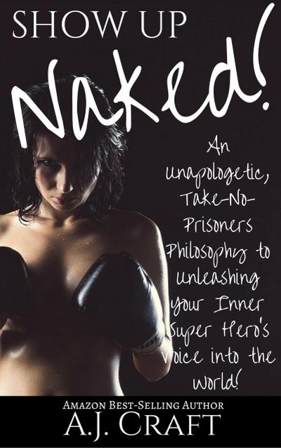 Show up Naked!: An Unapologetic, Take-No-Prisoners Philosophy to Unleashing Your Inner Super Hero’s Voice Into the World!