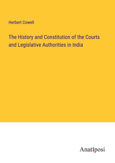 The History and Constitution of the Courts and Legislative Authorities in India