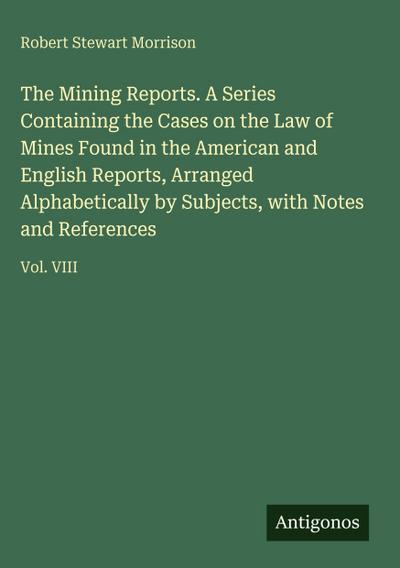 The Mining Reports. A Series Containing the Cases on the Law of Mines Found in the American and English Reports, Arranged Alphabetically by Subjects, with Notes and References
