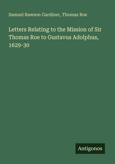 Letters Relating to the Mission of Sir Thomas Roe to Gustavus Adolphus, 1629-30