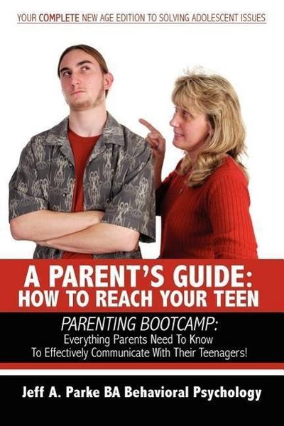 A Parent’s Guide: HOW TO REACH YOUR TEEN: PARENTING BOOTCAMP: Everything Parents Need To Know To Effectively Communicate With Their Teen