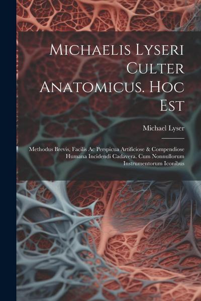 Michaelis Lyseri Culter Anatomicus. Hoc Est: Methodus Brevis, Facilis Ac Perspicua Artificiose & Compendiose Humana Incidendi Cadavera. Cum Nonnulloru