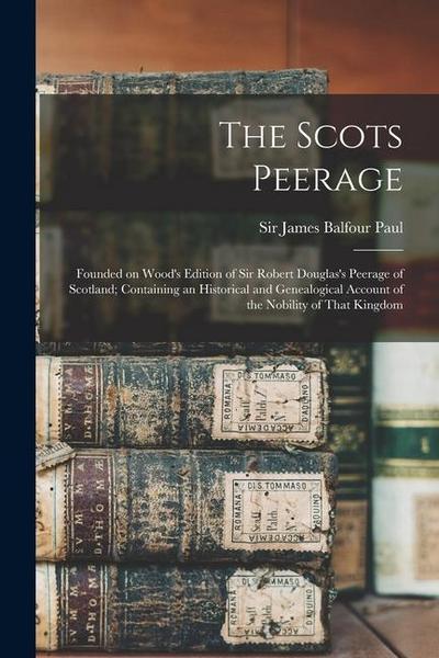 The Scots Peerage; Founded on Wood’s Edition of Sir Robert Douglas’s Peerage of Scotland; Containing an Historical and Genealogical Account of the Nob