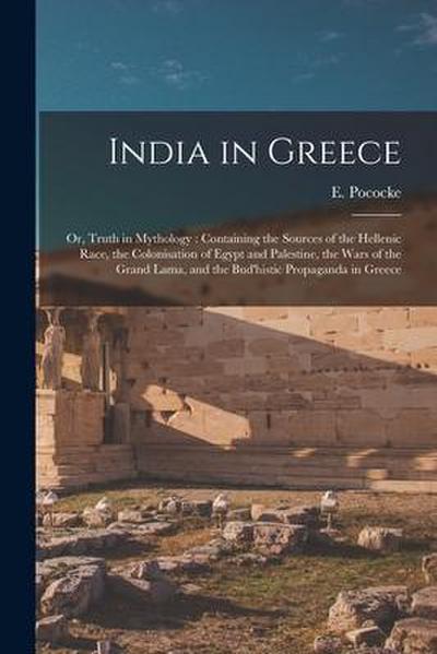 India in Greece: or, Truth in Mythology: Containing the Sources of the Hellenic Race, the Colonisation of Egypt and Palestine, the Wars