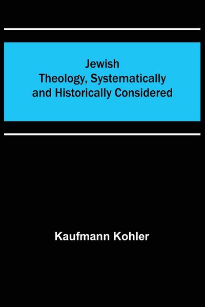 Jewish Theology, Systematically and Historically Considered