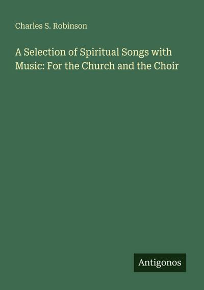 A Selection of Spiritual Songs with Music: For the Church and the Choir