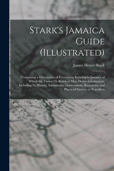 Stark’s Jamaica Guide (Illustrated): Containing a Description of Everything Relating to Jamaica of Which the Visitor Or Resident May Desire Informatio