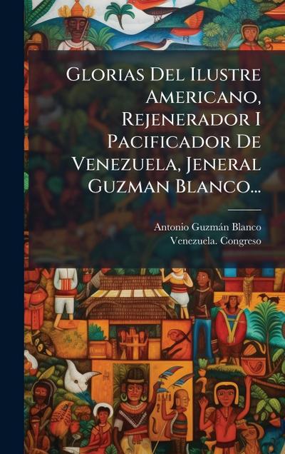 Glorias Del Ilustre Americano, Rejenerador I Pacificador De Venezuela, Jeneral Guzman Blanco...