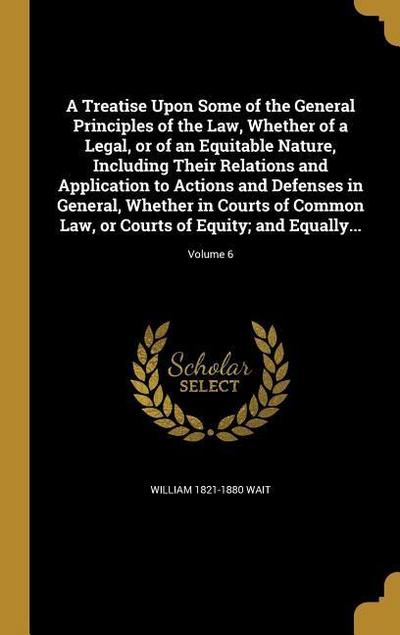 A Treatise Upon Some of the General Principles of the Law, Whether of a Legal, or of an Equitable Nature, Including Their Relations and Application to Actions and Defenses in General, Whether in Courts of Common Law, or Courts of Equity; and Equally...; Volu
