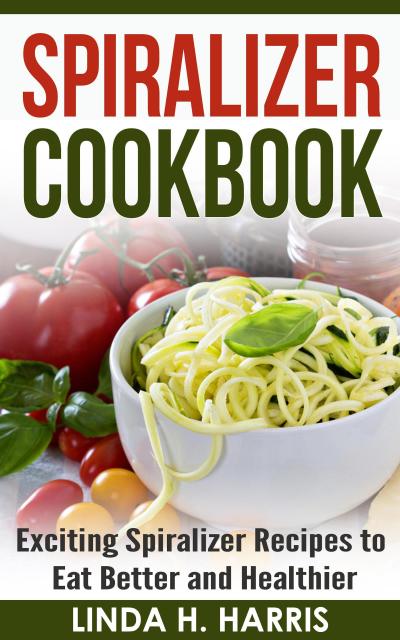 Spiralizer Cookbook: Exciting Spiralizer Recipes to Eat Better and Healthier