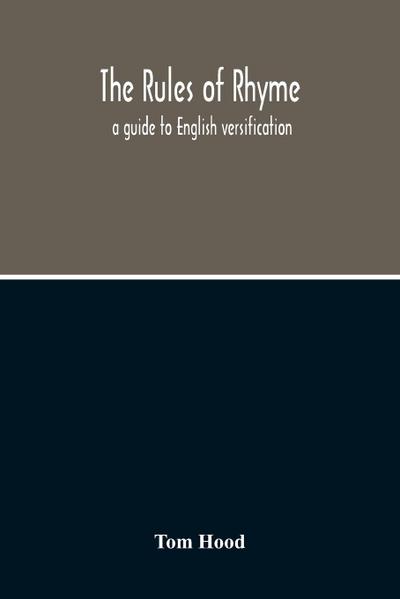 The Rules Of Rhyme; A Guide To English Versification. With A Compendious Dictionary Of Rhymes, An Examination Of Classical Measures, And Comments Upon Burlesque, Comic Verse, And Song-Writing