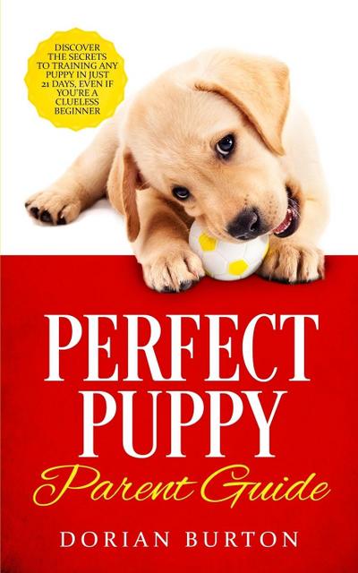 Perfect Puppy Parent Guide: Discover the Secrets to Training any Puppy in just 21 Days, Even if You’re a Clueless Beginner