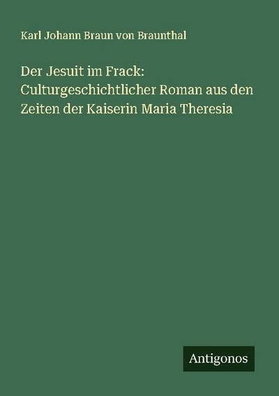 Der Jesuit im Frack: Culturgeschichtlicher Roman aus den Zeiten der Kaiserin Maria Theresia