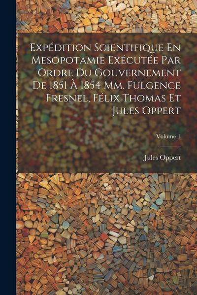 Expédition Scientifique En Mesopotamie Exécutée Par Ordre Du Gouvernement De 1851 À 1854 Mm. Fulgence Fresnel, Félix Thomas Et Jules Oppert; Volume 1