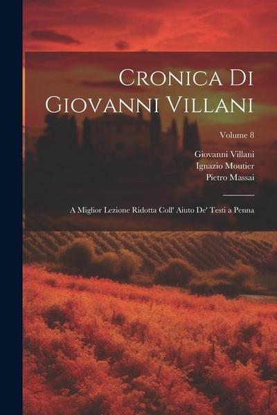 Cronica Di Giovanni Villani: A Miglior Lezione Ridotta Coll’ Aiuto De’ Testi a Penna; Volume 8