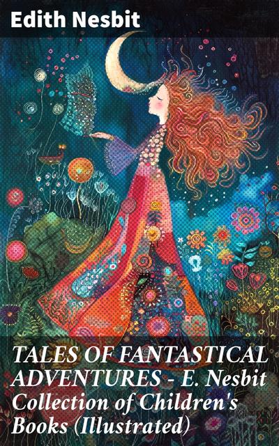 TALES OF FANTASTICAL ADVENTURES – E. Nesbit Collection of Children’s Books (Illustrated)