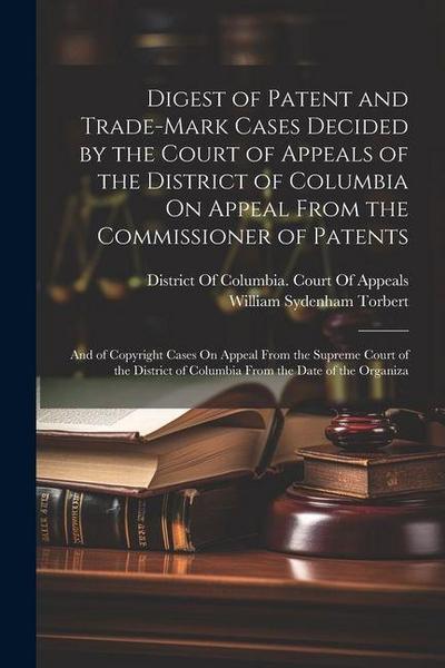 Digest of Patent and Trade-Mark Cases Decided by the Court of Appeals of the District of Columbia On Appeal From the Commissioner of Patents: And of C
