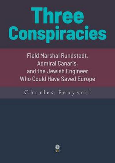 Three Conspiracies. Field Marshal Rundstedt, Admiral Canaris, and the Jewish Engineer Who Could Have Saved Europe