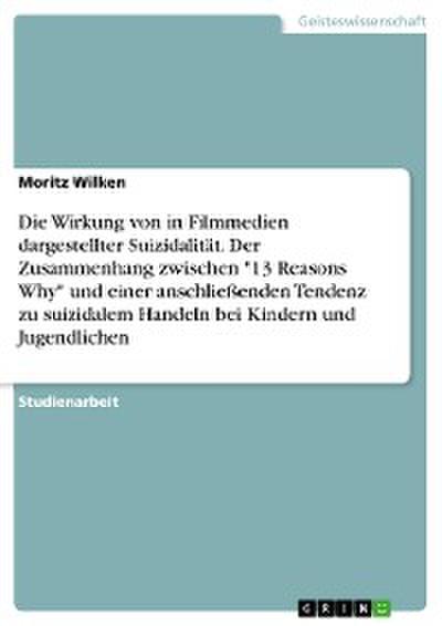 Die Wirkung von in Filmmedien dargestellter Suizidalität. Der Zusammenhang zwischen "13 Reasons Why" und einer anschließenden Tendenz zu suizidalem Handeln bei Kindern und Jugendlichen
