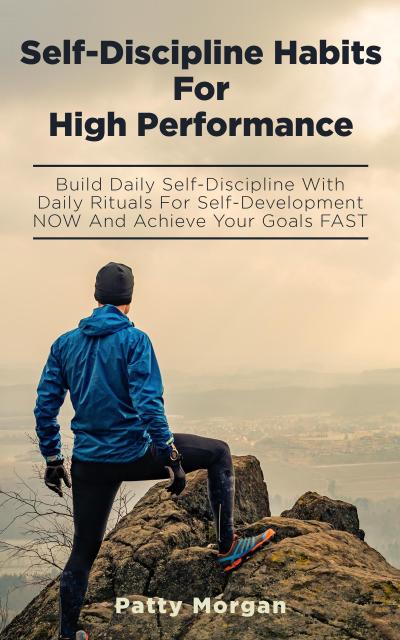 Self-Discipline Habits for High Performance: Build Daily Self-Discipline with Daily Rituals for Self-Development NOW and Achieve Your Goals FAST