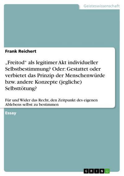 "Freitod" als legitimer Akt individueller Selbstbestimmung?  Oder: Gestattet oder verbietet das Prinzip der Menschenwürde bzw. andere Konzepte (jegliche) Selbsttötung?
