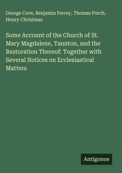 Some Account of the Church of St. Mary Magdalene, Taunton, and the Restoration Thereof: Together with Several Notices on Ecclesiastical Matters