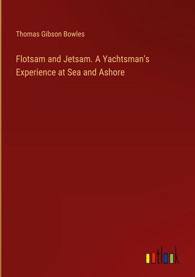 Flotsam and Jetsam. A Yachtsman’s Experience at Sea and Ashore