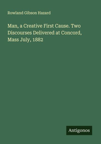 Man, a Creative First Cause. Two Discourses Delivered at Concord, Mass July, 1882