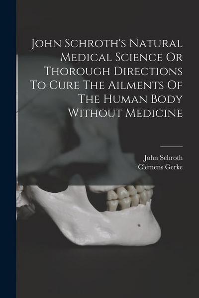 John Schroth’s Natural Medical Science Or Thorough Directions To Cure The Ailments Of The Human Body Without Medicine
