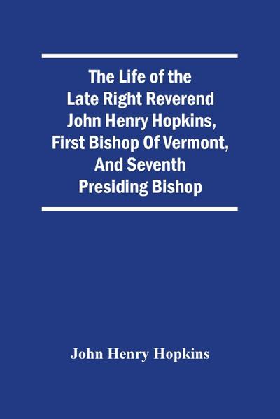 The Life Of The Late Right Reverend John Henry Hopkins, First Bishop Of Vermont, And Seventh Presiding Bishop