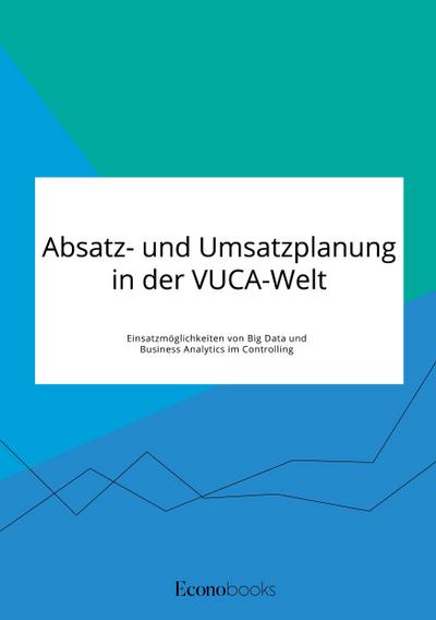 Absatz- und Umsatzplanung in der VUCA-Welt. Einsatzmöglichkeiten von Big Data und Business Analytics im Controlling