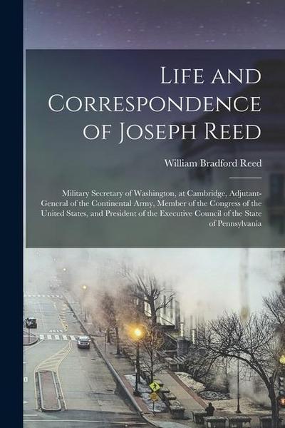 Life and Correspondence of Joseph Reed: Military Secretary of Washington, at Cambridge, Adjutant-General of the Continental Army, Member of the Congre