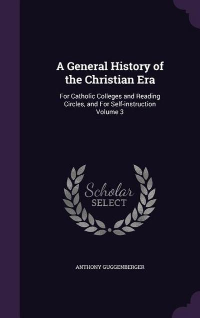 A General History of the Christian Era: For Catholic Colleges and Reading Circles, and for Self-Instruction Volume 3
