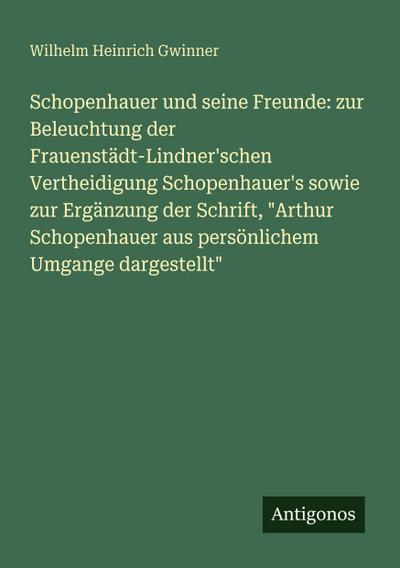 Schopenhauer und seine Freunde: zur Beleuchtung der Frauenstädt-Lindner’schen Vertheidigung Schopenhauer’s sowie zur Ergänzung der Schrift, "Arthur Schopenhauer aus persönlichem Umgange dargestellt"