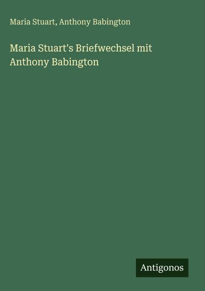 Maria Stuart’s Briefwechsel mit Anthony Babington