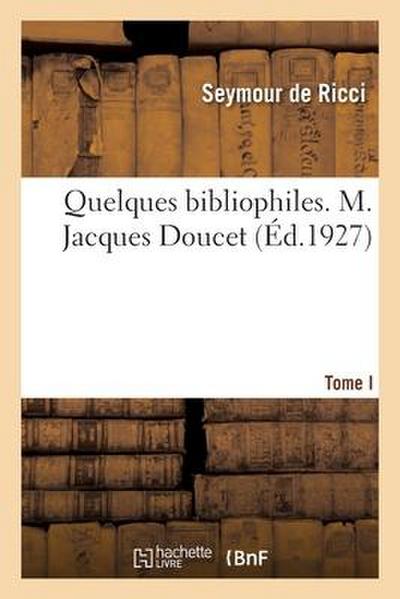 Quelques bibliophiles. Tome I. M. Jacques Doucet