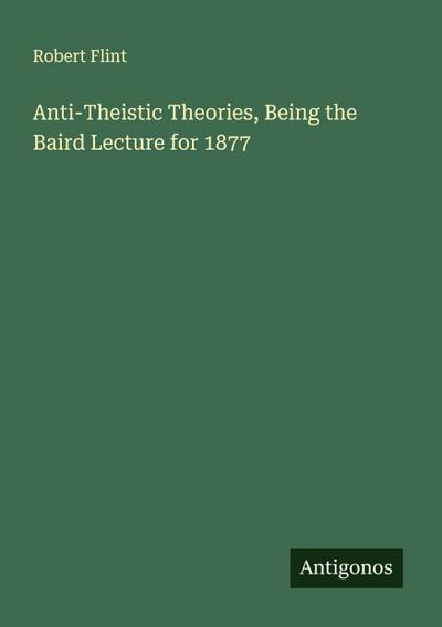 Anti-Theistic Theories, Being the Baird Lecture for 1877