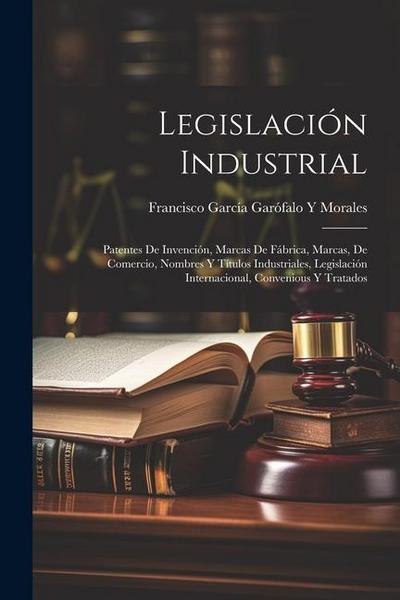 Legislación Industrial: Patentes De Invención, Marcas De Fábrica, Marcas, De Comercio, Nombres Y Títulos Industriales, Legislación Internacion