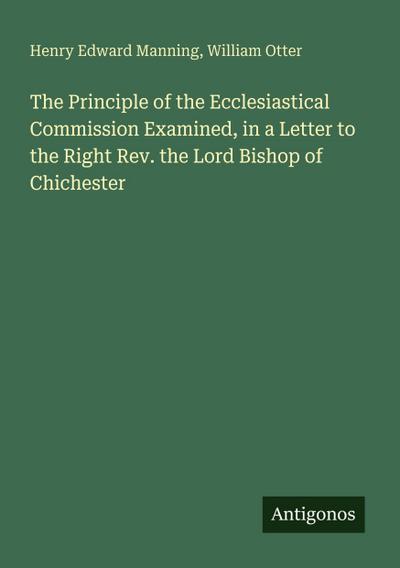 The Principle of the Ecclesiastical Commission Examined, in a Letter to the Right Rev. the Lord Bishop of Chichester