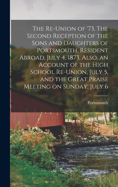 The Re-union of ’73. The Second Reception of the Sons and Daughters of Portsmouth, Resident Abroad, July 4, 1873. Also, an Account of the High School