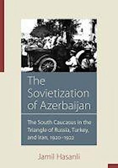 The Sovietization of Azerbaijan: The South Caucasus in the Triangle of Russia, Turkey, and Iran, 1920-1922