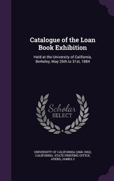 Catalogue of the Loan Book Exhibition: Held at the University of California, Berkeley, May 26th to 31st, 1884