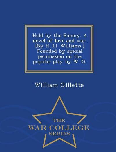 Held by the Enemy. a Novel of Love and War. [By H. LL. Williams.] Founded by Special Permission on the Popular Play by W. G. - War College Series
