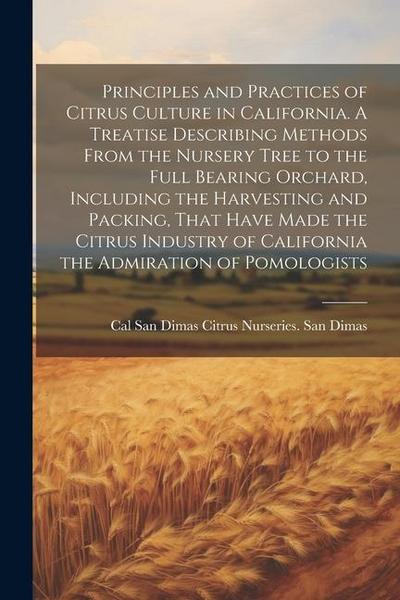 Principles and Practices of Citrus Culture in California. A Treatise Describing Methods From the Nursery Tree to the Full Bearing Orchard, Including t