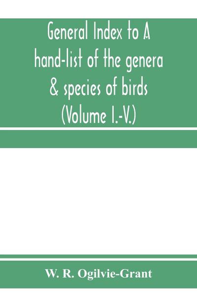 General Index to A hand-list of the genera & species of birds. (Nomenclator avium tum fossilium tum viventium) (Volume I.-V.)