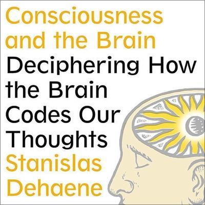 Consciousness and the Brain Lib/E: Deciphering How the Brain Codes Our Thoughts